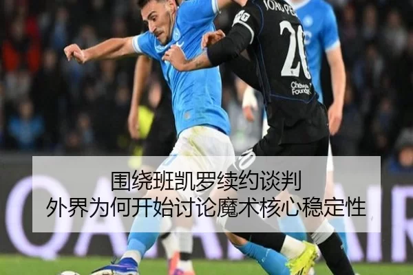 围绕班凯罗续约谈判 外界为何开始讨论魔术核心稳定性